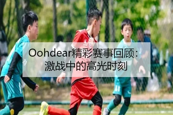 Oohdear精彩赛事回顾：激战中的高光时刻