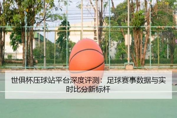 世俱杯压球站平台深度评测：足球赛事数据与实时比分新标杆