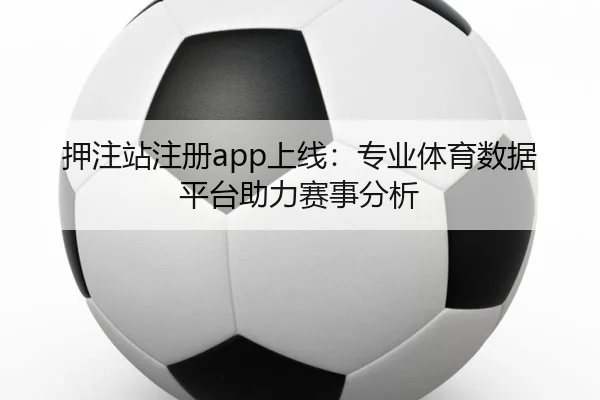 押注站注册app上线：专业体育数据平台助力赛事分析