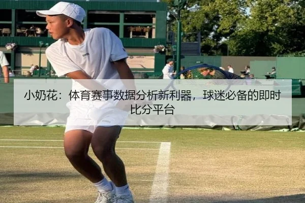 小奶花：体育赛事数据分析新利器，球迷必备的即时比分平台